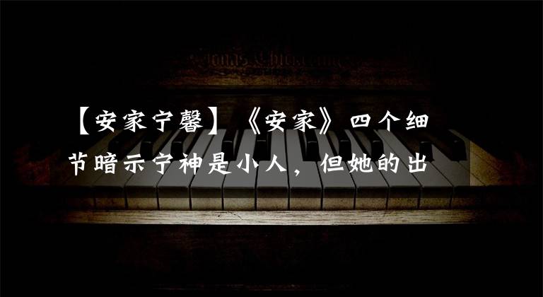 【安家宁馨】《安家》四个细节暗示宁神是小人,但她的出现有三个作用