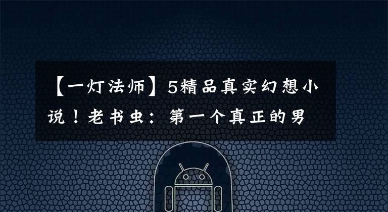 【一灯法师】5精品真实幻想小说!老书虫:第一个真正的男人,画没有全部保养