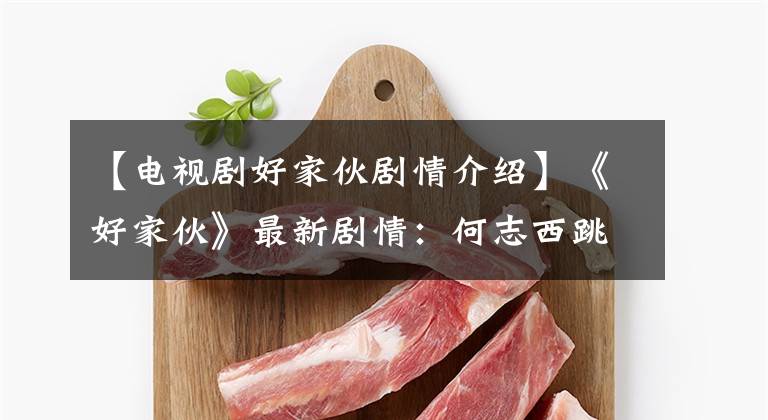 【电视剧好家伙剧情介绍】《好家伙》最新剧情：何志西跳入黄河，下落不明。