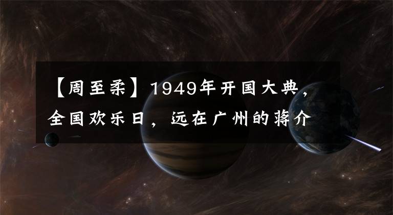 【周至柔】1949年开国大典,全国欢乐日,远在广州的蒋介石们又在干什么?