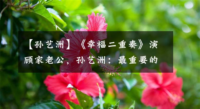 【孙艺洲】《幸福二重奏》演顾家老公，孙艺洲：最重要的是演出男人的柔和