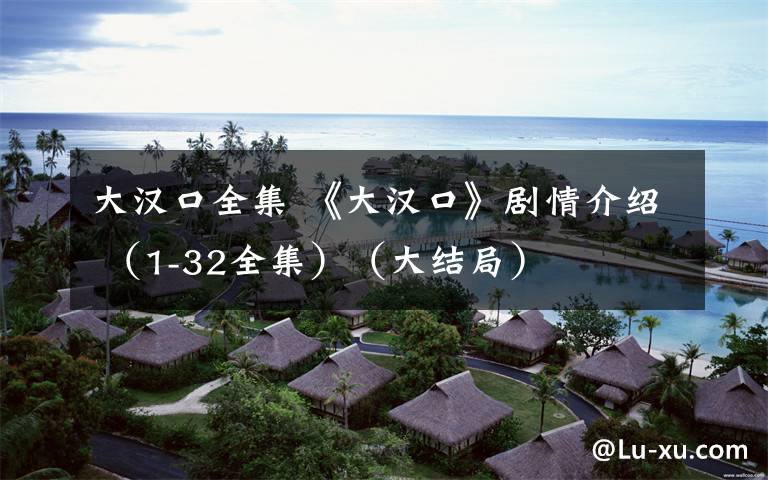 大汉口全集 《大汉口》剧情介绍 (1-32全集)(大结局)