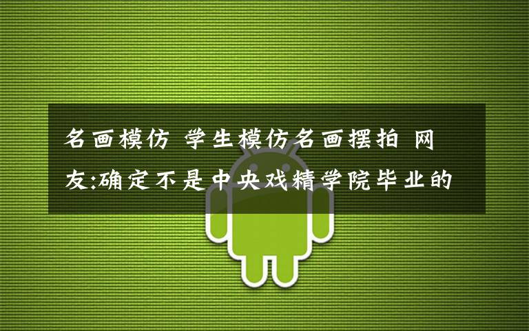 名画模仿 学生模仿名画摆拍 网友:确定不是中央戏精学院毕业的吗?