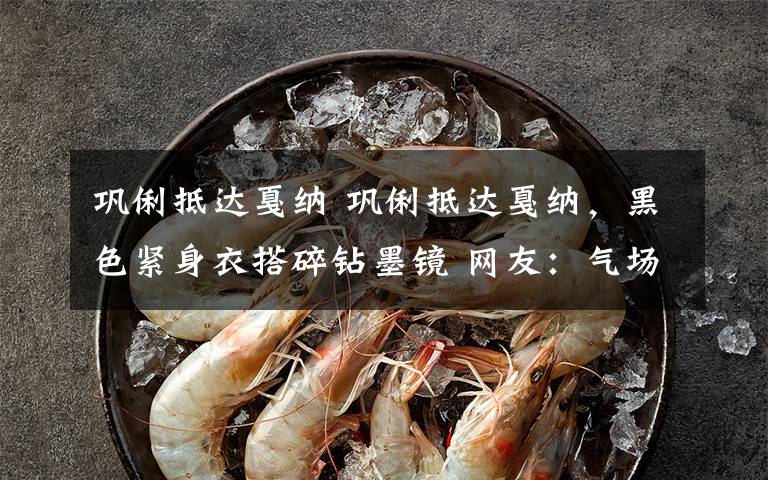 巩俐抵达戛纳 巩俐抵达戛纳,黑色紧身衣搭碎钻墨镜 网友:气场两米八