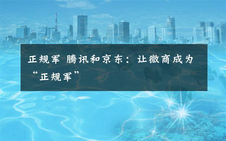 正规军 腾讯和京东:让微商成为“正规军”
