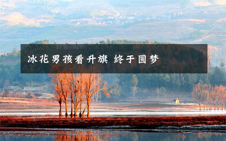 冰花男孩看升旗 终于圆梦