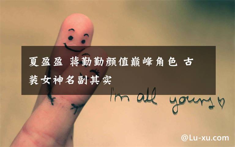 夏盈盈 蒋勤勤颜值巅峰角色 古装女神名副其实