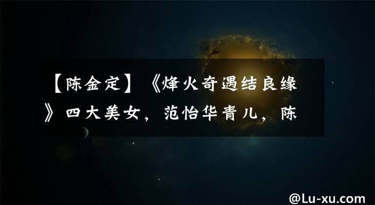 【陈金定】《烽火奇遇结良缘》四大美女,范怡华青儿,陈金鼎温婉,窦煽动。