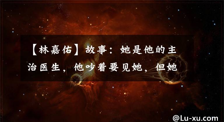 【林嘉佑】故事：她是他的主治医生，他吵着要见她，但她仍然准备从一开始就开始查房。