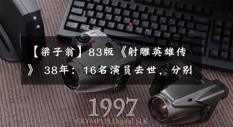 【梁子翁】83版《射雕英雄传》 38年:16名演员去世,分别是小时候的回忆