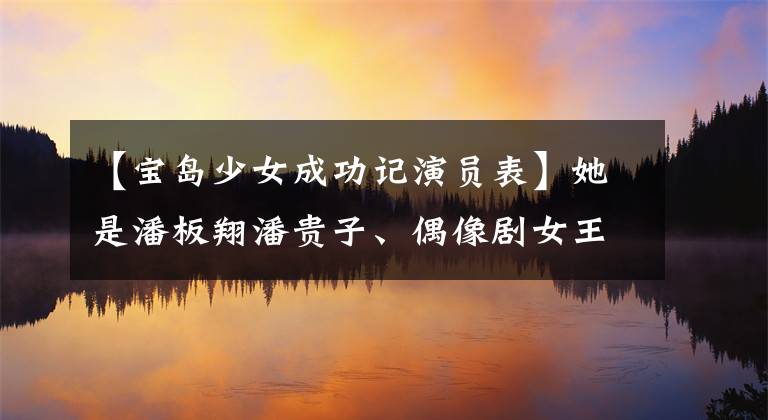 【宝岛少女成功记演员表】她是潘板翔潘贵子、偶像剧女王、陈乔恩给了她龙彩,现在没有任何痕迹了。