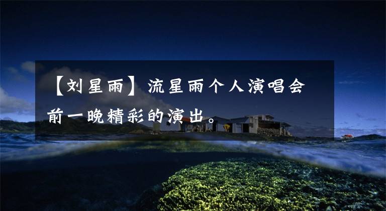 【刘星雨】流星雨个人演唱会前一晚精彩的演出。