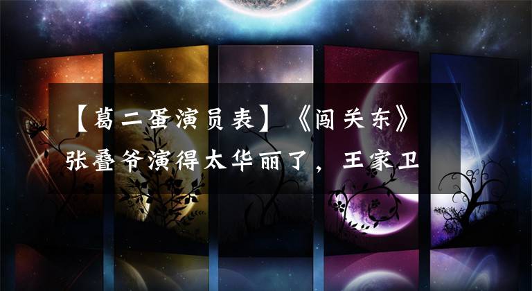 【葛二蛋演员表】《闯关东》张叠爷演得太华丽了,王家卫邀请他担任一代宗师,担任黄皮墓的表演负责人