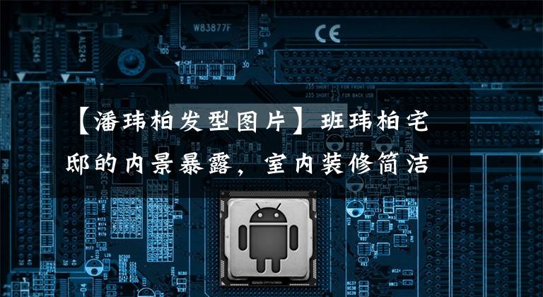 【潘玮柏发型图片】班玮柏宅邸的内景暴露，室内装修简洁，气氛单纯