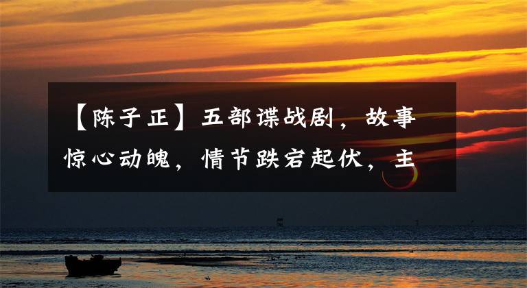 【陈子正】五部谍战剧,故事惊心动魄,情节跌宕起伏,主要有你没看过的!