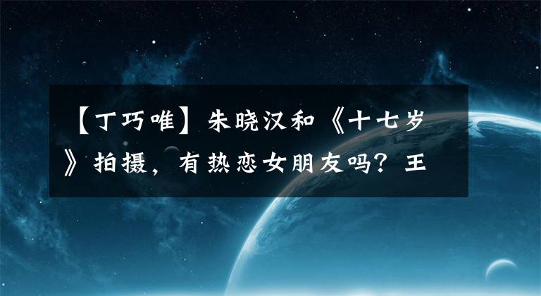 【丁巧唯】朱晓汉和《十七岁》拍摄，有热恋女朋友吗？王佳良：人生超幽默