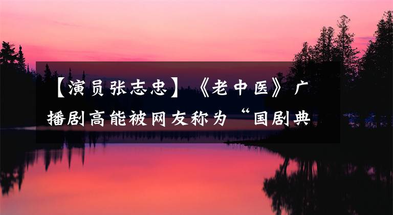 【演员张志忠】《老中医》广播剧高能被网友称为“国剧典范”
