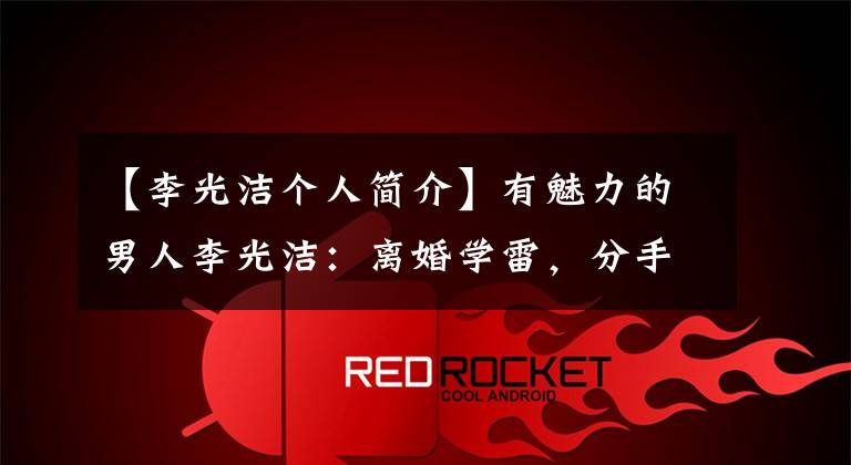 【李光洁个人简介】有魅力的男人李光洁:离婚学雷,分手的仁涛,最终和90多岁的妻子在一起。