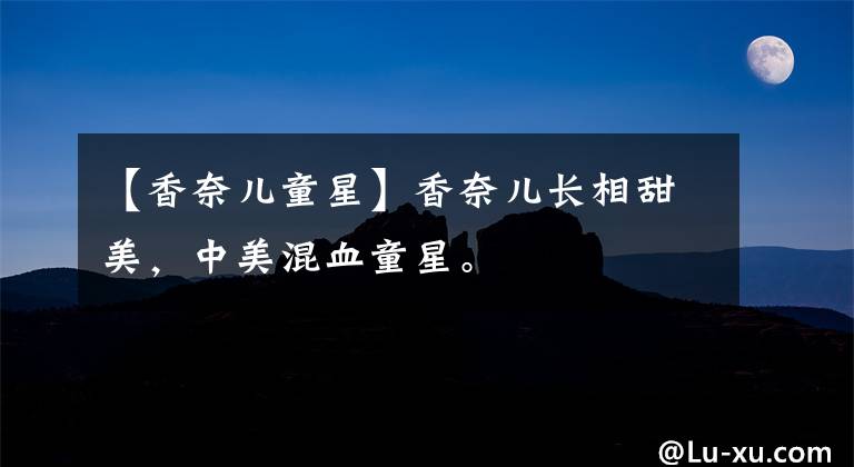 【香奈儿童星】香奈儿长相甜美，中美混血童星。