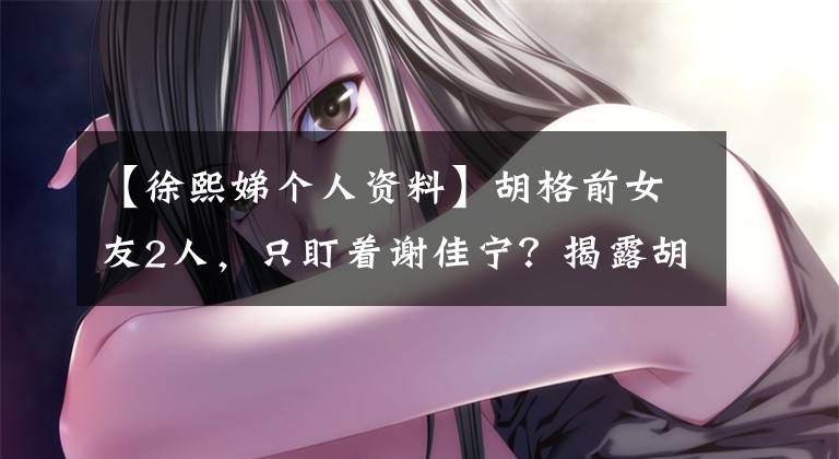 【徐熙娣个人资料】胡格前女友2人,只盯着谢佳宁?揭露胡格“风流”和“豪横”