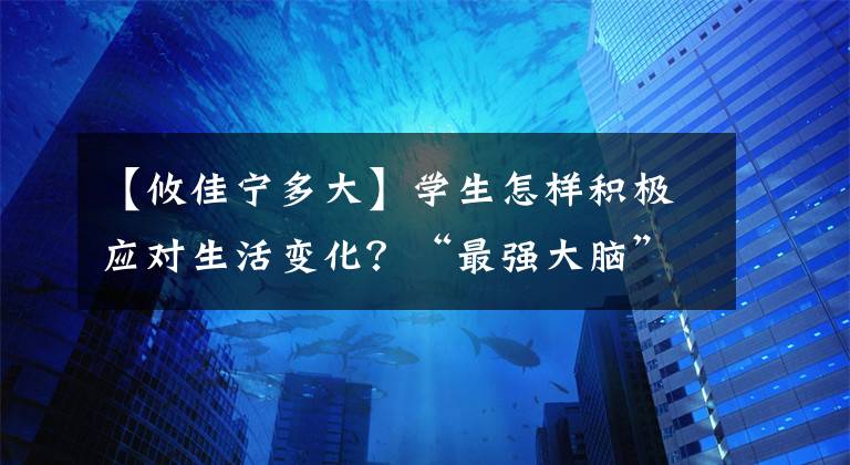 【攸佳宁多大】学生怎样积极应对生活变化？“最强大脑”攸佳宁为你支招