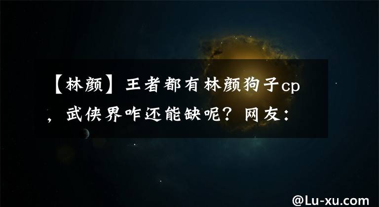 【林颜】王者都有林颜狗子cp，武侠界咋还能缺呢？网友：笔已递上