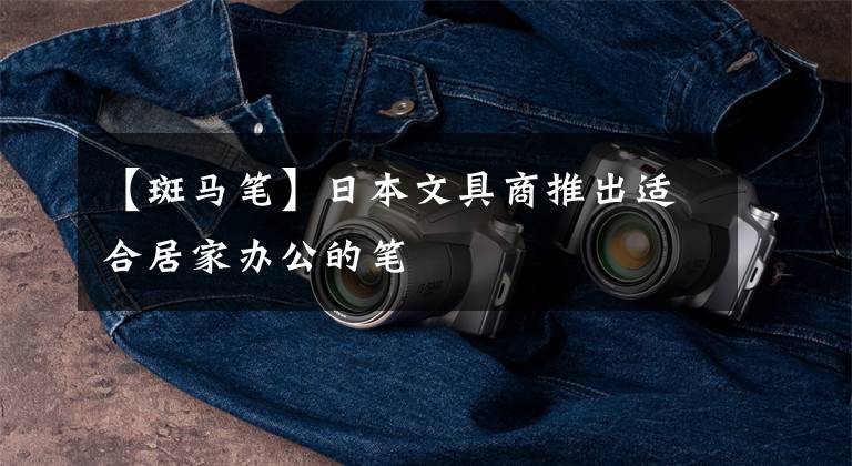 【斑马笔】日本文具商推出适合居家办公的笔
