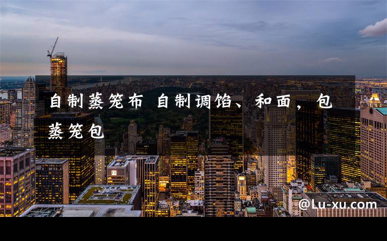 自制蒸笼布 自制调馅、和面,包蒸笼包