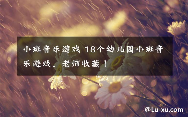 小班音乐游戏 18个幼儿园小班音乐游戏,老师收藏!