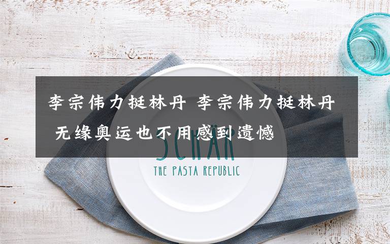 李宗伟力挺林丹 李宗伟力挺林丹 无缘奥运也不用感到遗憾