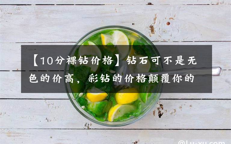 【10分裸钻价格】钻石可不是无色的价高,彩钻的价格颠覆你的认知,色彩斑斓真稀有