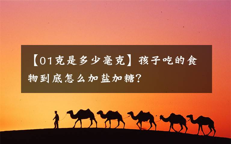 【01克是多少毫克】孩子吃的食物到底怎么加盐加糖?