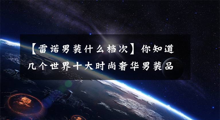 【雷诺男装什么档次】你知道几个世界十大时尚奢华男装品牌吗?