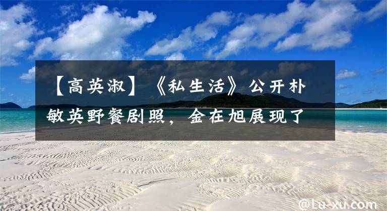 【高英淑】《私生活》公开朴敏英野餐剧照,金在旭展现了一流女婿的样子