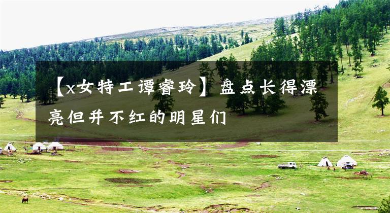 【x女特工谭睿玲】盘点长得漂亮但并不红的明星们