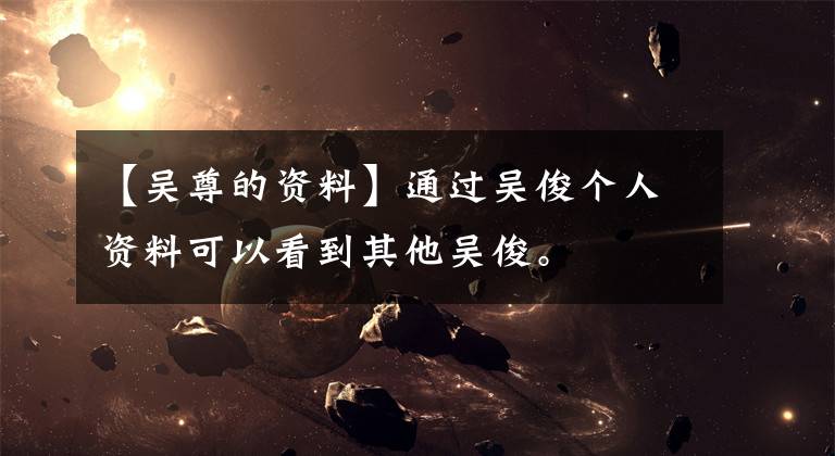 【吴尊的资料】通过吴俊个人资料可以看到其他吴俊。