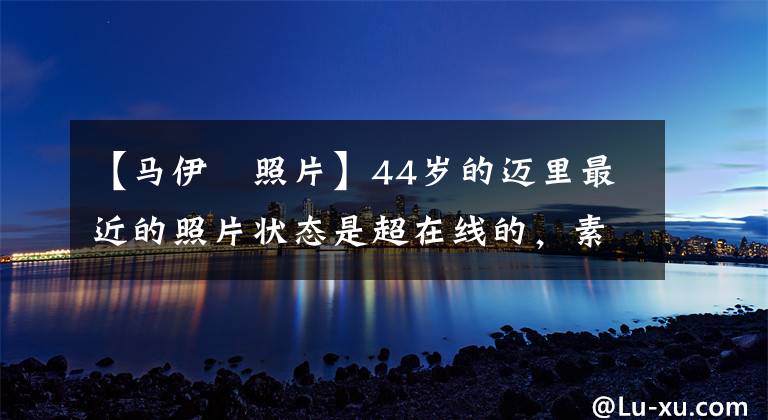 【马伊琍照片】44岁的迈里最近的照片状态是超在线的，素颜不怕脸上流油，与前夫文章相比很明显。