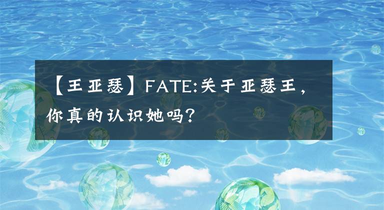【王亚瑟】FATE:关于亚瑟王，你真的认识她吗？
