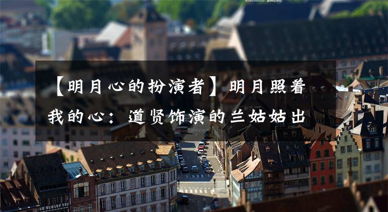 【明月心的扮演者】明月照着我的心：道贤饰演的兰姑姑出人意料地出现了，和之前的郑敏君有什么区别？