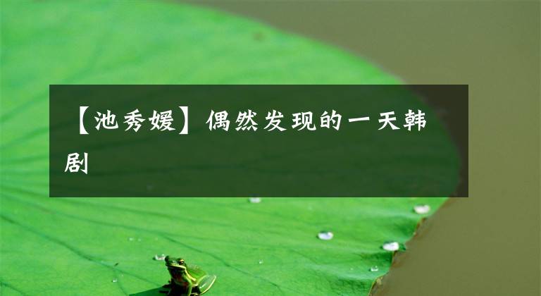 【池秀媛】偶然发现的一天韩剧