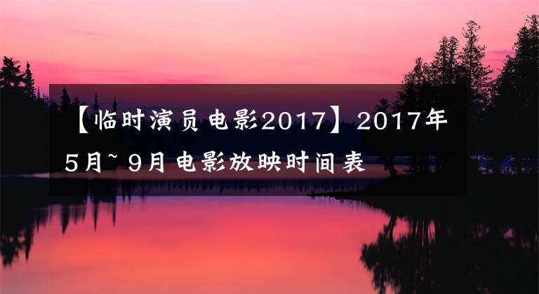 【临时演员电影2017】2017年5月~ 9月电影放映时间表