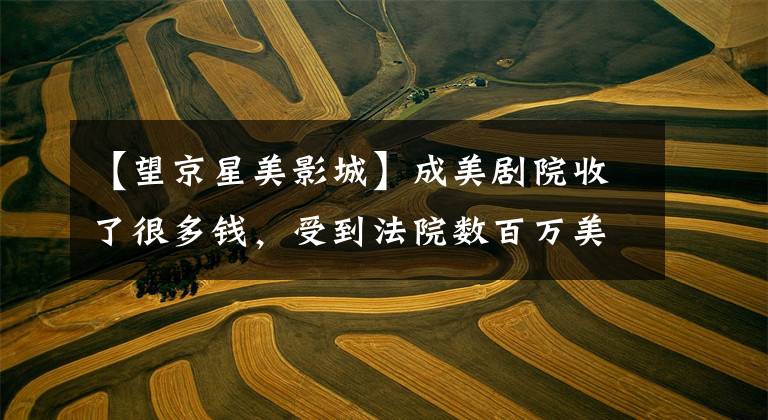 【望京星美影城】成美剧院收了很多钱,受到法院数百万美元的处罚,幕后老板曾经创办过天地。(莎士比亚。温斯顿。)