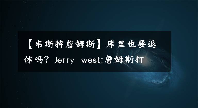 【韦斯特詹姆斯】库里也要退休吗？Jerry  west:詹姆斯打了40岁，我一点也不惊讶
