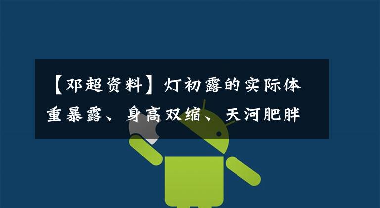 【邓超资料】灯初露的实际体重暴露、身高双缩、天河肥胖,还有骨质疏松症。
