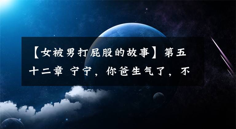 【女被男打屁股的故事】第五十二章 宁宁，你爸生气了，不会打你屁股吧