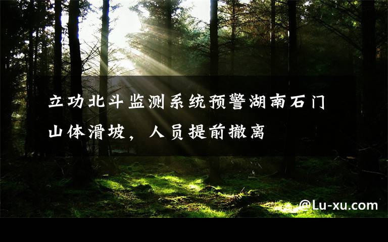 立功北斗监测系统预警湖南石门山体滑坡,人员提前撤离