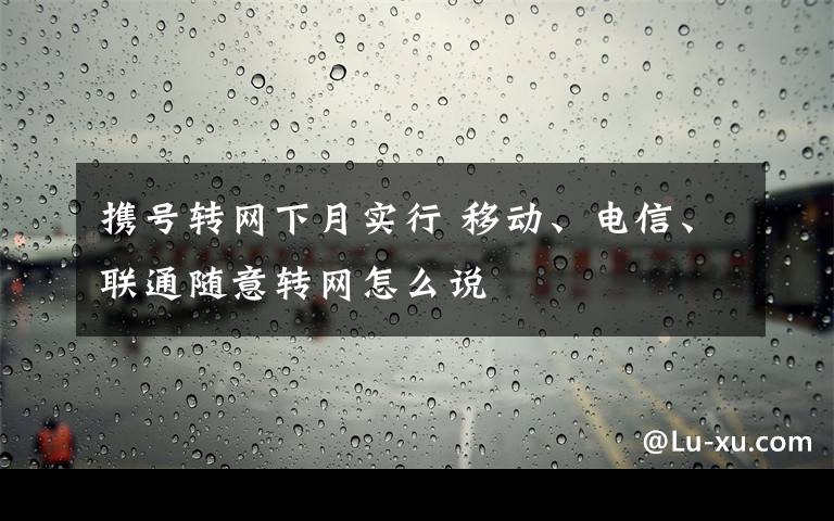 携号转网下月实行 移动、电信、联通随意转网怎么说