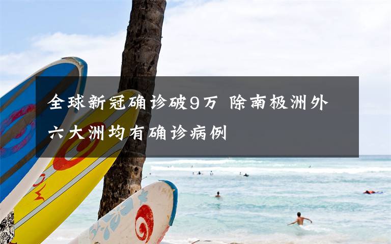 全球新冠确诊破9万 除南极洲外六大洲均有确诊病例