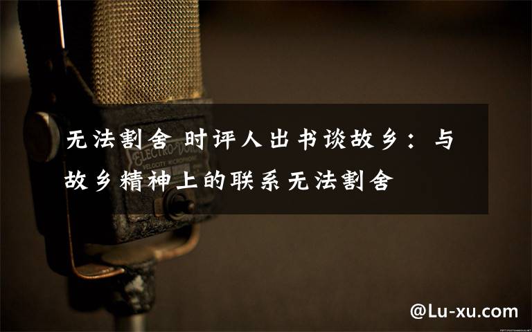 无法割舍 时评人出书谈故乡:与故乡精神上的联系无法割舍