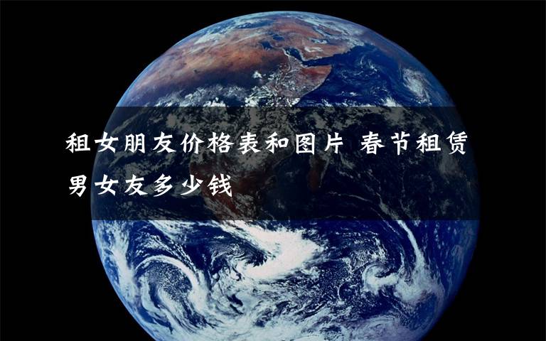 租女朋友价格表和图片 春节租赁男女友多少钱